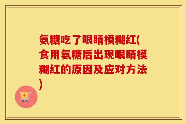 氨糖吃了眼睛模糊红(食用氨糖后出现眼睛模糊红的原因及应对方法) 氨糖吃了眼睛模糊红(食用氨糖后出现眼睛模糊红的原因及应对方法)