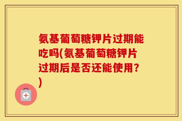 氨基葡萄糖钾片过期能吃吗(氨基葡萄糖钾片过期后是否还能使用?) 氨基葡萄糖钾片过期能吃吗(氨基葡萄糖钾片过期后是否还能使用?)