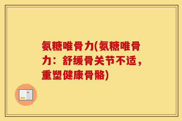氨糖唯骨力(氨糖唯骨力：舒缓骨关节不适，重塑健康骨骼)