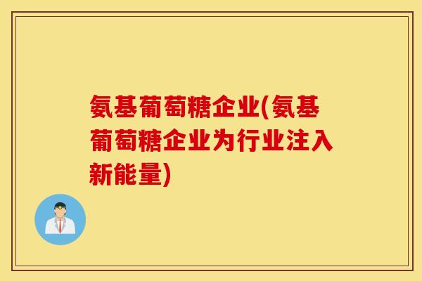 氨基葡萄糖企业(氨基葡萄糖企业为行业注入新能量) 氨基葡萄糖企业(氨基葡萄糖企业为行业注入新能量)