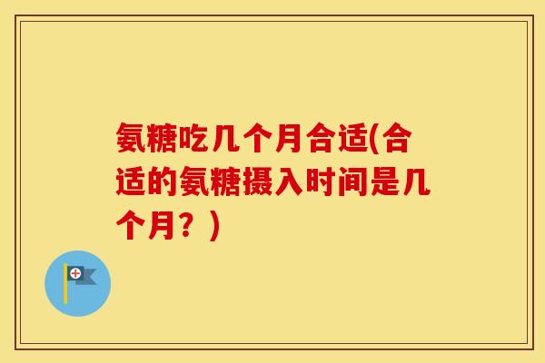 氨糖吃几个月合适(合适的氨糖摄入时间是几个月?) 氨糖吃几个月合适(合适的氨糖摄入时间是几个月?)