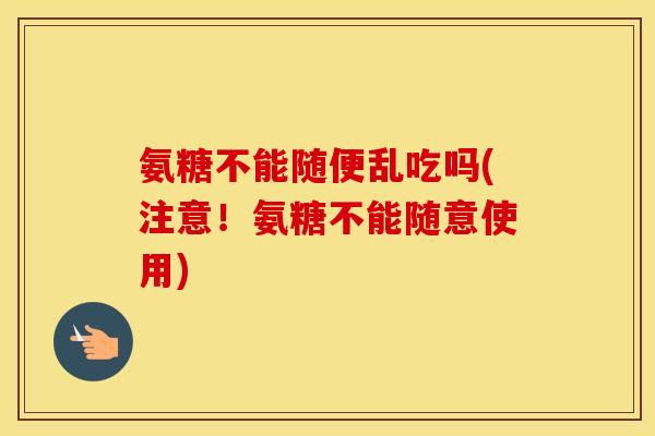 氨糖不能随便乱吃吗(注意!氨糖不能随意使用) 氨糖不能随便乱吃吗(注意!氨糖不能随意使用)