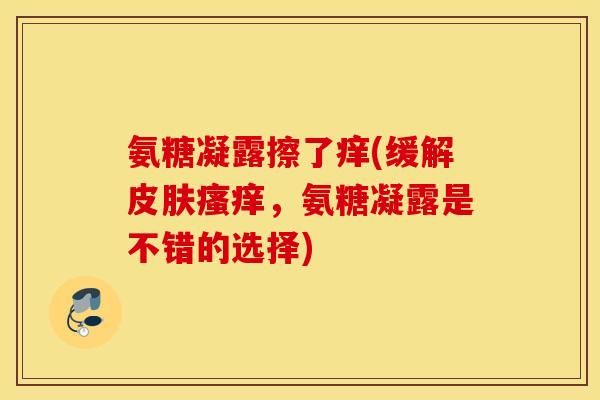 氨糖凝露擦了痒(缓解,氨糖凝露是不错的选择) 氨糖凝露擦了痒(缓解,氨糖凝露是不错的选择)