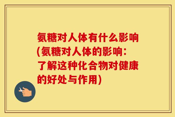 氨糖对人体有什么影响(氨糖对人体的影响:了解这种化合物对健康的好处与作用) 氨糖对人体有什么影响(氨糖对人体的影响:了解这种化合物对健康的好处与作用)