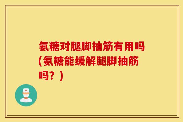 氨糖对腿脚抽筋有用吗(氨糖能缓解腿脚抽筋吗？)