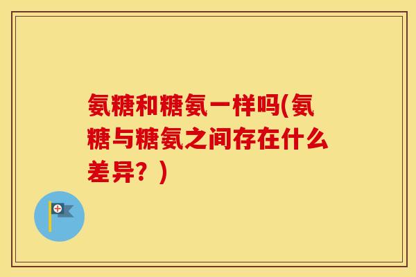 氨糖和糖氨一样吗(氨糖与糖氨之间存在什么差异？)