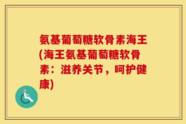 氨基葡萄糖软骨素海王(海王氨基葡萄糖软骨素:滋养关节,呵护健康) 氨基葡萄糖软骨素海王(海王氨基葡萄糖软骨素:滋养关节,呵护健康)