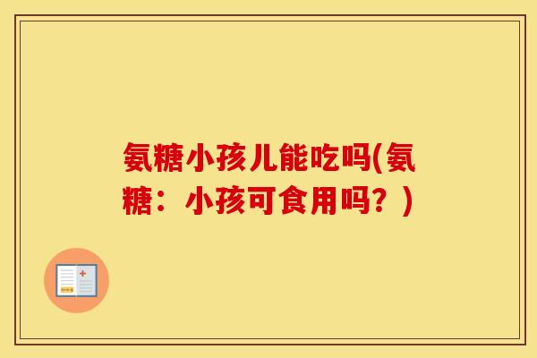 氨糖小孩儿能吃吗(氨糖:小孩可食用吗?) 氨糖小孩儿能吃吗(氨糖:小孩可食用吗?)