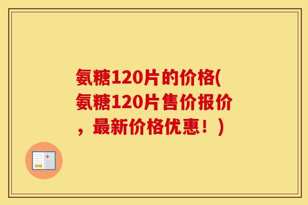 氨糖120片的价格(氨糖120片售价报价,新价格优惠!) 氨糖120片的价格(氨糖120片售价报价,新价格优惠!)