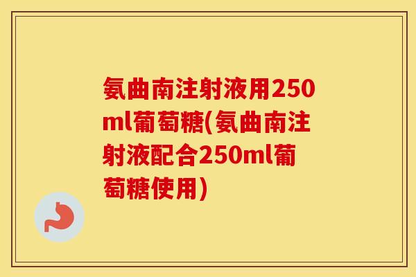 氨曲南注射液用250ml葡萄糖(氨曲南注射液配合250ml葡萄糖使用)