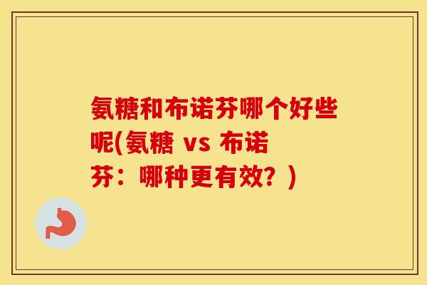 氨糖和布诺芬哪个好些呢(氨糖 vs 布诺芬：哪种更有效？)