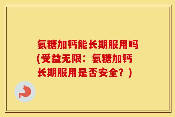 氨糖加钙能长期服用吗(受益无限:氨糖加钙长期服用是否安全?) 氨糖加钙能长期服用吗(受益无限:氨糖加钙长期服用是否安全?)