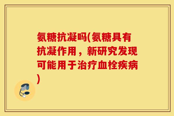 氨糖抗凝吗(氨糖具有抗凝作用,新研究发现可能用于) 氨糖抗凝吗(氨糖具有抗凝作用,新研究发现可能用于)