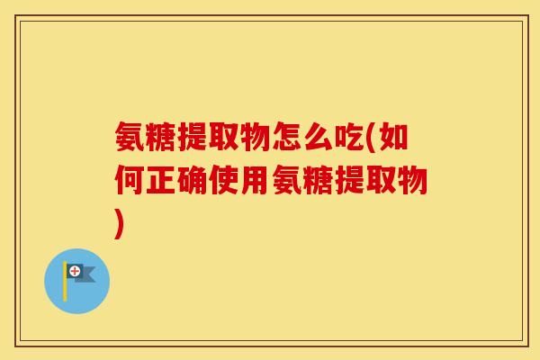 氨糖提取物怎么吃(如何正确使用氨糖提取物)