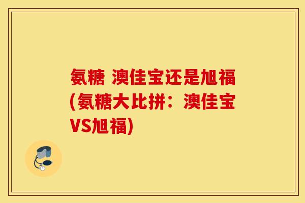 氨糖 澳佳宝还是旭福(氨糖大比拼：澳佳宝VS旭福)