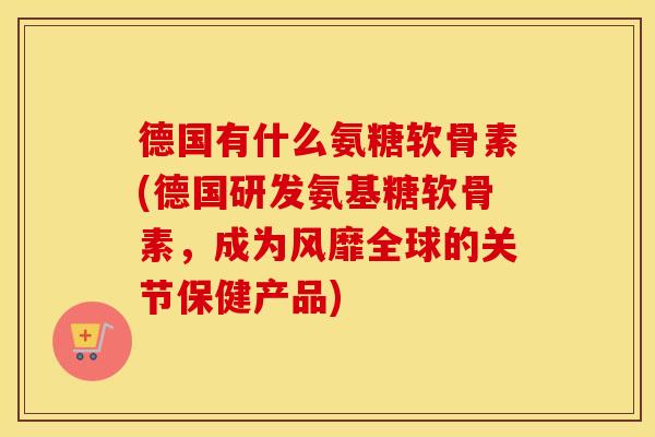 德国有什么氨糖软骨素(德国研发氨基糖软骨素,成为风靡全球的关节保健产品) 德国有什么氨糖软骨素(德国研发氨基糖软骨素,成为风靡全球的关节保健产品)
