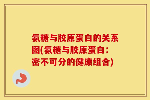 氨糖与胶原蛋白的关系图(氨糖与胶原蛋白：密不可分的健康组合)