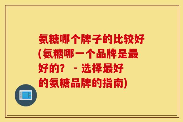 氨糖哪个牌子的比较好(氨糖哪一个品牌是好的？ - 选择好的氨糖品牌的指南)