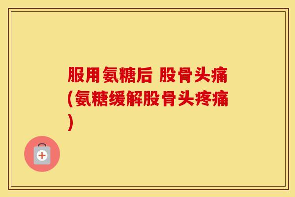 服用氨糖后 股骨头痛(氨糖缓解股骨头)