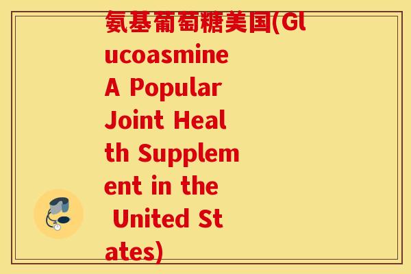 氨基葡萄糖美国(Glucoasmine A Popular Joint Health Supplement in the United States) 氨基葡萄糖美国(Glucoasmine A Popular Joint Health Supplement in the United States)