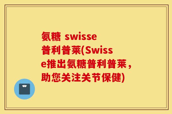 氨糖 swisse 普利普莱(Swisse推出氨糖普利普莱,助您关注关节保健) 氨糖 swisse 普利普莱(Swisse推出氨糖普利普莱,助您关注关节保健)
