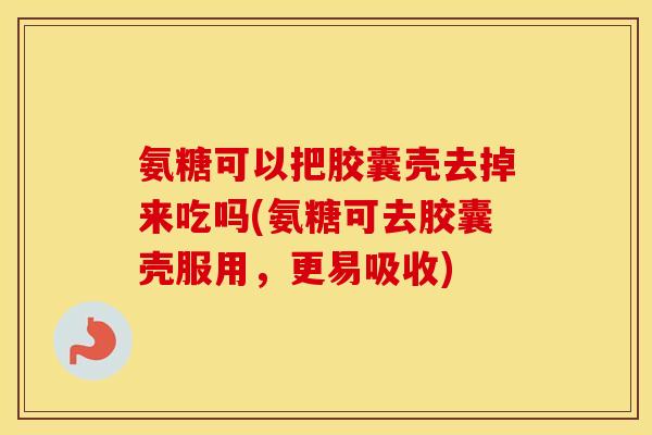 氨糖可以把胶囊壳去掉来吃吗(氨糖可去胶囊壳服用,更易吸收) 氨糖可以把胶囊壳去掉来吃吗(氨糖可去胶囊壳服用,更易吸收)