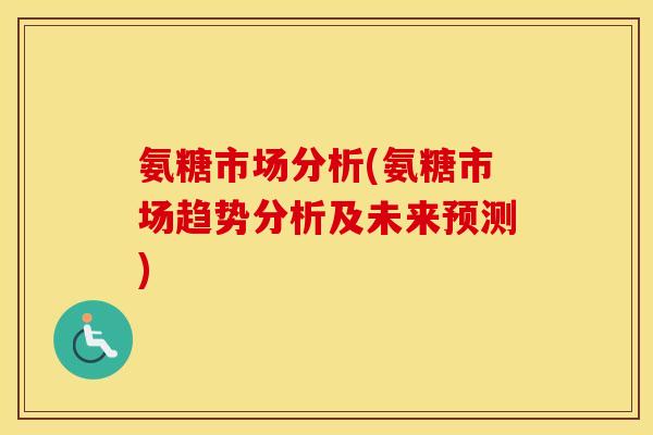 氨糖市场分析(氨糖市场趋势分析及未来预测)