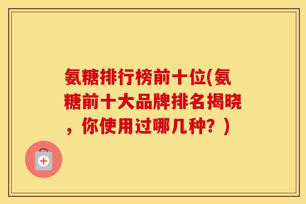 氨糖排行榜前十位(氨糖前十大品牌排名揭晓,你使用过哪几种?) 氨糖排行榜前十位(氨糖前十大品牌排名揭晓,你使用过哪几种?)