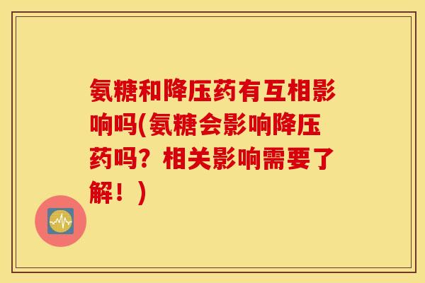 氨糖和药有互相影响吗(氨糖会影响药吗?相关影响需要了解!) 氨糖和药有互相影响吗(氨糖会影响药吗?相关影响需要了解!)