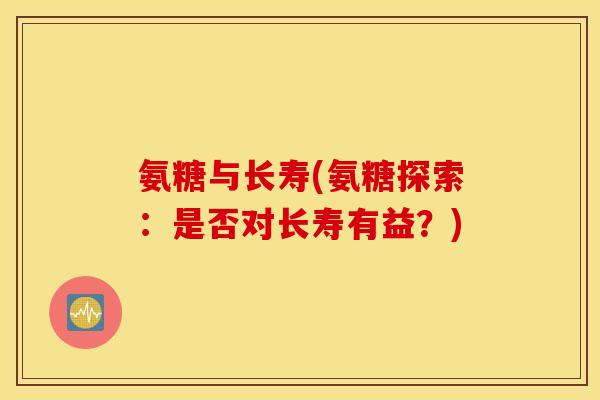 氨糖与长寿(氨糖探索：是否对长寿有益？)