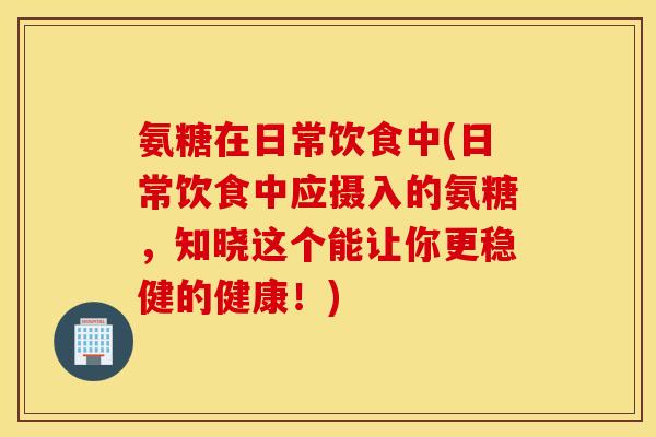 氨糖在日常饮食中(日常饮食中应摄入的氨糖,知晓这个能让你更稳健的健康!) 氨糖在日常饮食中(日常饮食中应摄入的氨糖,知晓这个能让你更稳健的健康!)