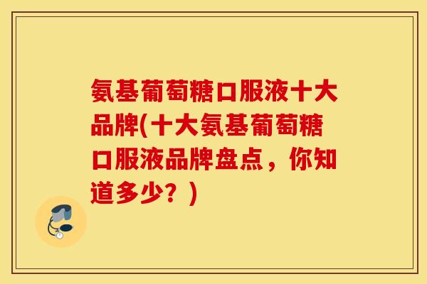 氨基葡萄糖口服液十大品牌(十大氨基葡萄糖口服液品牌盘点，你知道多少？)