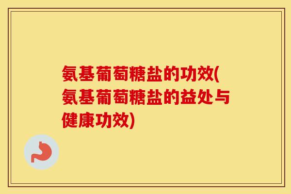氨基葡萄糖盐的功效(氨基葡萄糖盐的益处与健康功效) 氨基葡萄糖盐的功效(氨基葡萄糖盐的益处与健康功效)