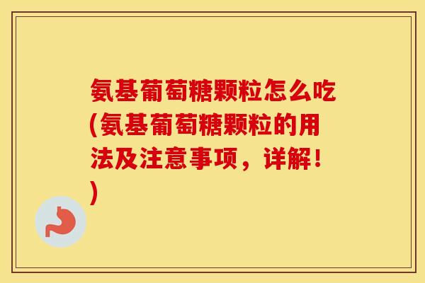 氨基葡萄糖颗粒怎么吃(氨基葡萄糖颗粒的用法及注意事项,详解!) 氨基葡萄糖颗粒怎么吃(氨基葡萄糖颗粒的用法及注意事项,详解!)