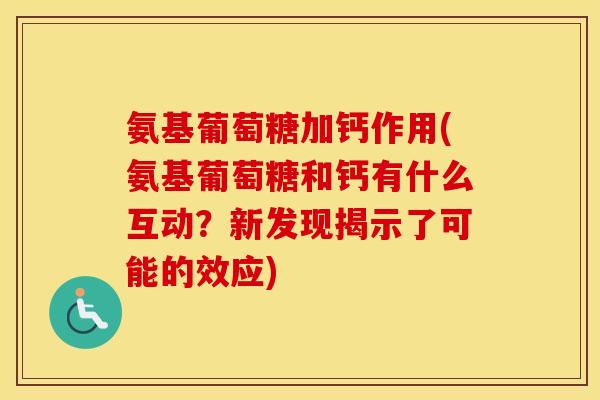 氨基葡萄糖加钙作用(氨基葡萄糖和钙有什么互动?新发现揭示了可能的效应) 氨基葡萄糖加钙作用(氨基葡萄糖和钙有什么互动?新发现揭示了可能的效应)