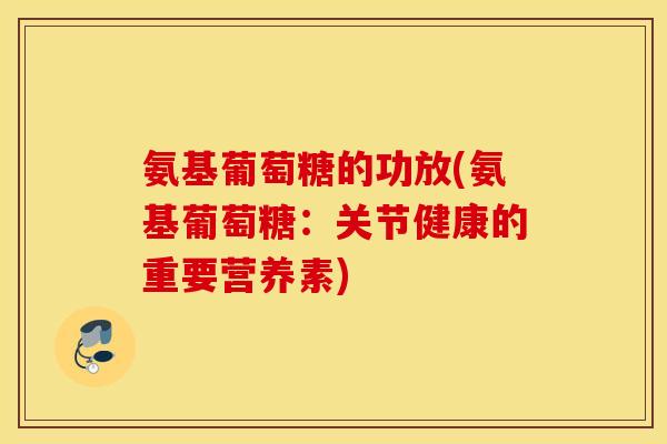 氨基葡萄糖的功放(氨基葡萄糖:关节健康的重要营养素) 氨基葡萄糖的功放(氨基葡萄糖:关节健康的重要营养素)