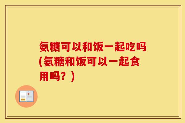 氨糖可以和饭一起吃吗(氨糖和饭可以一起食用吗?) 氨糖可以和饭一起吃吗(氨糖和饭可以一起食用吗?)