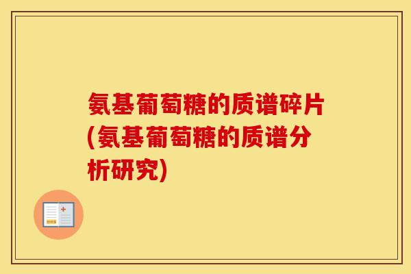 氨基葡萄糖的质谱碎片(氨基葡萄糖的质谱分析研究) 氨基葡萄糖的质谱碎片(氨基葡萄糖的质谱分析研究)