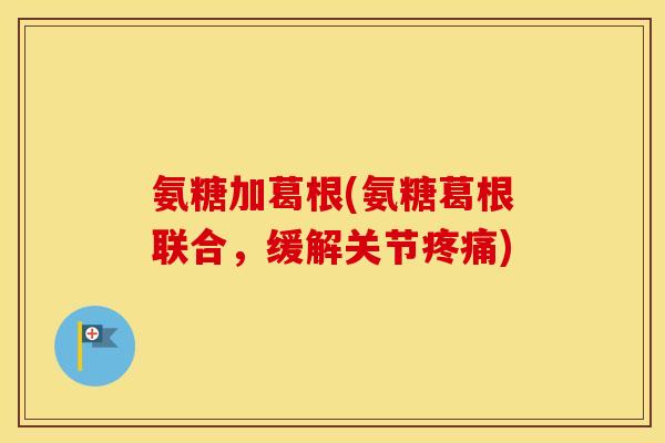 氨糖加葛根(氨糖葛根联合,缓解关节) 氨糖加葛根(氨糖葛根联合,缓解关节)