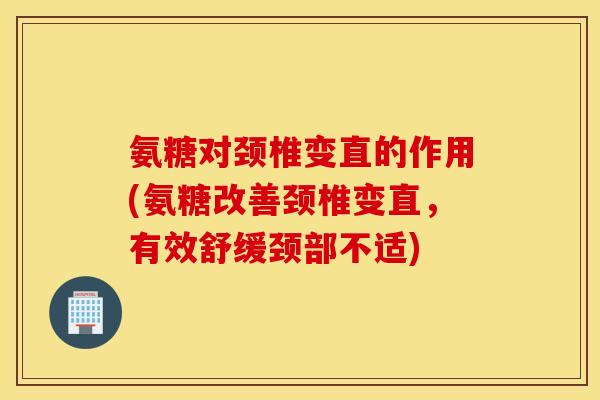 氨糖对颈椎变直的作用(氨糖改善颈椎变直，有效舒缓颈部不适)