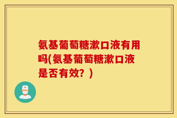 氨基葡萄糖漱口液有用吗(氨基葡萄糖漱口液是否有效?) 氨基葡萄糖漱口液有用吗(氨基葡萄糖漱口液是否有效?)