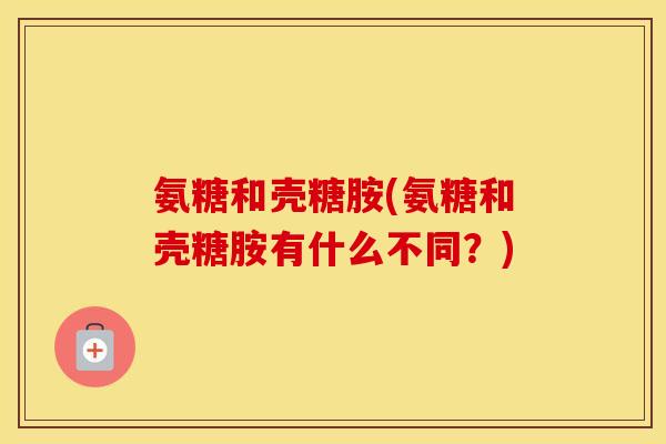 氨糖和壳糖胺(氨糖和壳糖胺有什么不同?) 氨糖和壳糖胺(氨糖和壳糖胺有什么不同?)