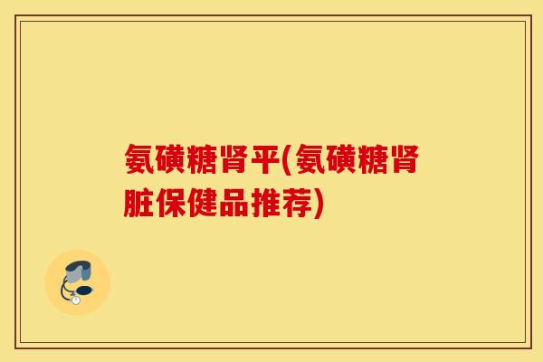 氨磺糖平(氨磺糖脏保健品推荐)
