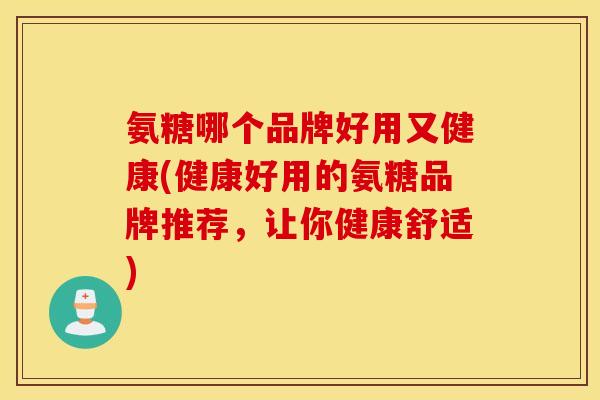 氨糖哪个品牌好用又健康(健康好用的氨糖品牌推荐,让你健康舒适) 氨糖哪个品牌好用又健康(健康好用的氨糖品牌推荐,让你健康舒适)