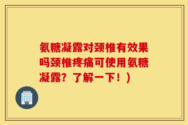 氨糖凝露对颈椎有效果吗颈椎可使用氨糖凝露?了解一下!) 氨糖凝露对颈椎有效果吗颈椎可使用氨糖凝露?了解一下!)