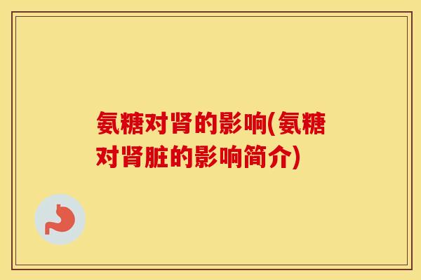 氨糖对的影响(氨糖对脏的影响简介) 氨糖对的影响(氨糖对脏的影响简介)