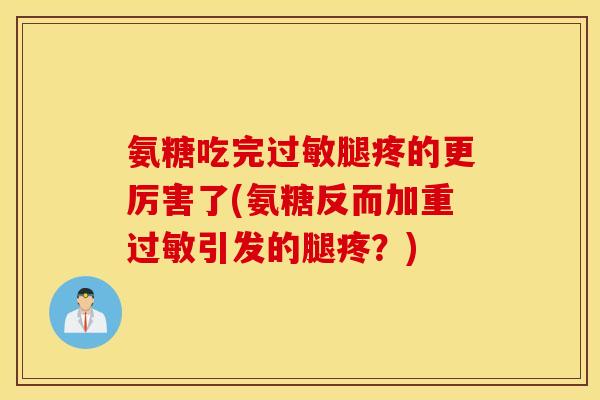 氨糖吃完腿疼的更厉害了(氨糖反而加重引发的腿疼？)
