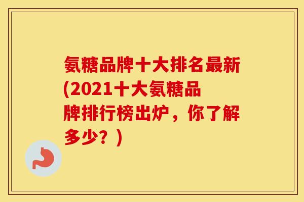氨糖品牌十大排名新(2021十大氨糖品牌排行榜出炉,你了解多少?) 氨糖品牌十大排名新(2021十大氨糖品牌排行榜出炉,你了解多少?)