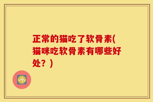 正常的猫吃了软骨素(猫咪吃软骨素有哪些好处？)