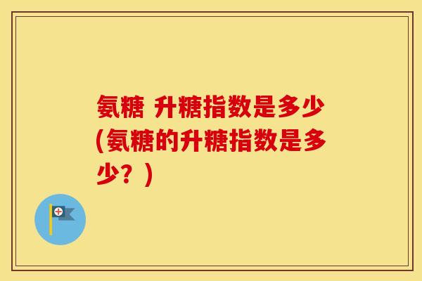 氨糖 升糖指数是多少(氨糖的升糖指数是多少？)